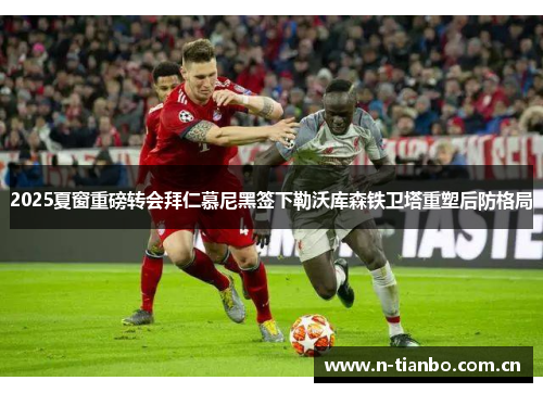 2025夏窗重磅转会拜仁慕尼黑签下勒沃库森铁卫塔重塑后防格局