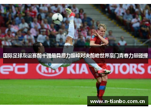 国际足球友谊赛前十强最具潜力巅峰对决前瞻世界豪门青春力量碰撞