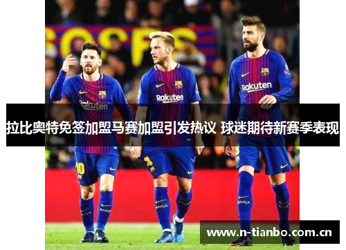 拉比奥特免签加盟马赛加盟引发热议 球迷期待新赛季表现
